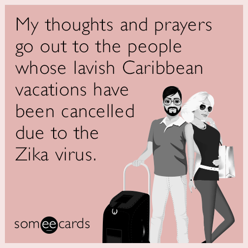 My thoughts and prayers go out to the people whose lavish Caribbean vacations have been cancelled due to the Zika virus