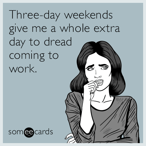 Three-day weekends give me a whole extra day to dread coming to work.