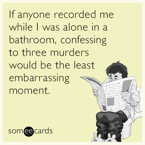 If anyone recorded me while I was alone in a bathroom, confessing to three murders would be the least embarrassing moment.
