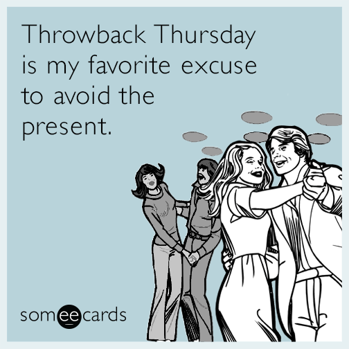 Throwback Thursday is my favorite excuse to avoid the present.