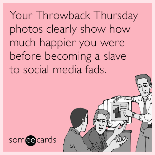 Your Throwback Thursday photos clearly show how much happier you were before becoming a slave to social media fads.