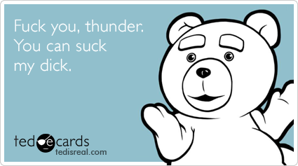 Fuck you, thunder. You can suck my dick.