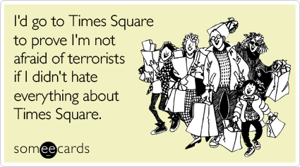I'd go to Times Square to prove I'm not afraid of terrorists if I didn't hate everything about Times Square
