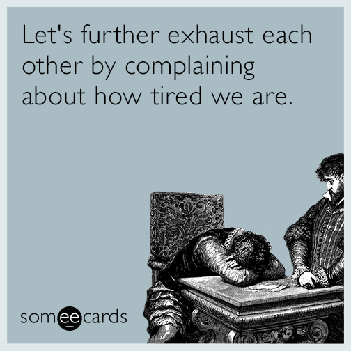 Let's further exhaust each other by complaining about how tired we are.