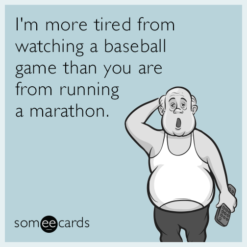 I'm more tired from watching a baseball game than you are from running a marathon.