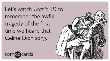 Let's watch Titanic 3D to remember the awful tragedy of the first time we heard that Celine Dion song
