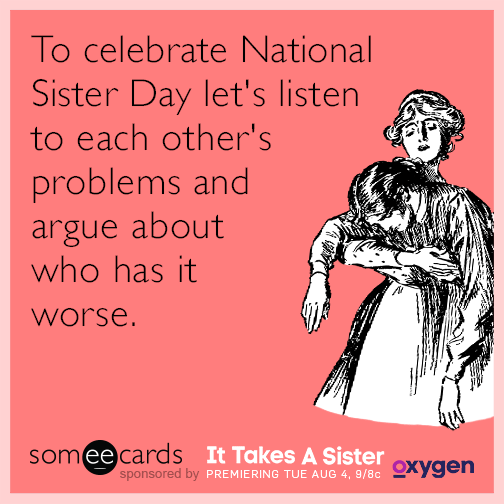 To celebrate National Sister Day let's listen to each other's problems and argue about who has it worse.
