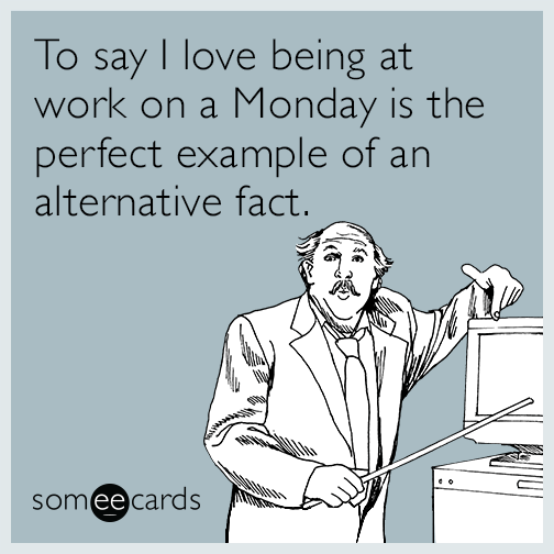 To say I love being at work on a Monday is the perfect example of an alternative fact.