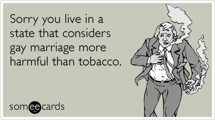 Sorry you live in a state that considers gay marriage more harmful than tobacco.