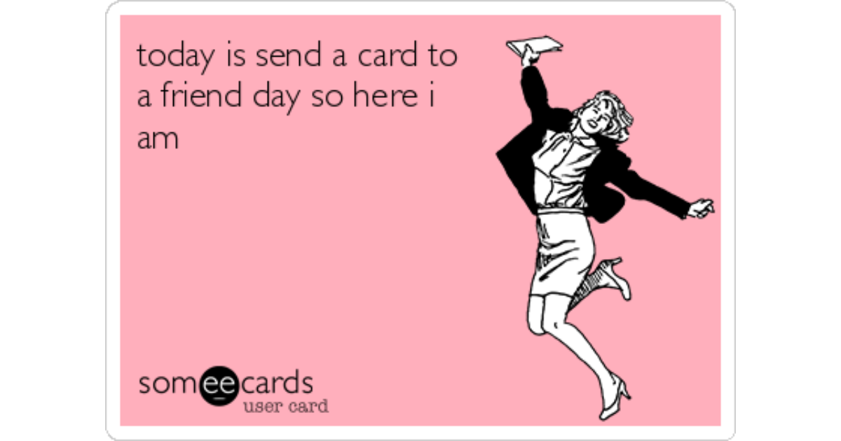 Today Is Send A Card To A Friend Day So Here I Am Friendship Ecard