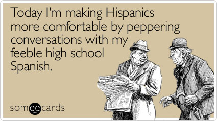 Today I'm making Hispanics more comfortable by peppering conversations with my feeble high school Spanish