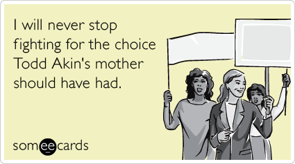 I will never stop fighting for the choice Todd Akin's mother should have had.