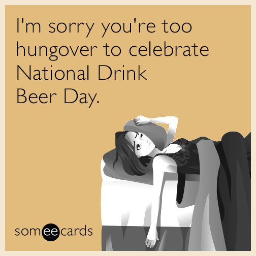 I'm sorry you're too hungover to celebrate National Drink Beer Day.