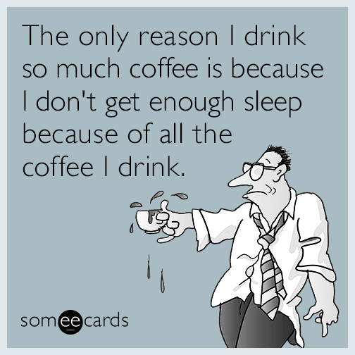 The only reason I drink so much coffee is because I don't get enough sleep because of all the coffee I drink.