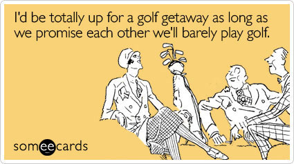 I'd be totally up for a golf getaway as long as we promise each other we'll barely play golf