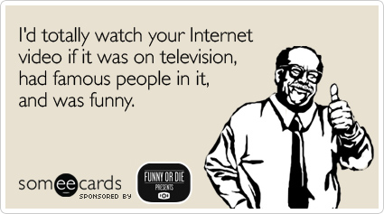 I'd totally watch your Internet video if it was on television, had famous people in it, and was funny