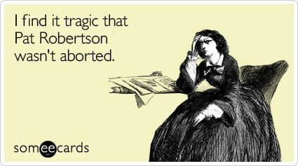 I find it tragic that Pat Robertson wasn't aborted