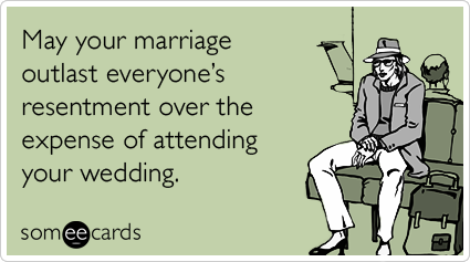 May your marriage outlast everyone's resentment over the expense of attending your wedding.