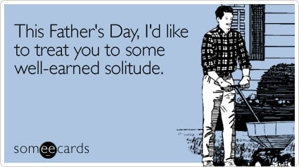 This Father's Day, I'd like to treat you to some well-earned solitude