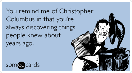 You remind me of Christopher Columbus in that you're always discovering things people knew about years ago.