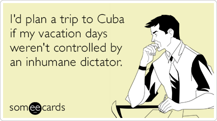 I'd plan a trip to Cuba if my vacation days weren't controlled by an inhumane dictator.