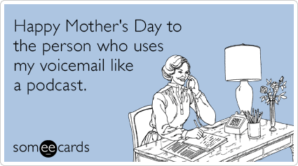 Happy Mother's Day to the person who uses my voicemail like a podcast.