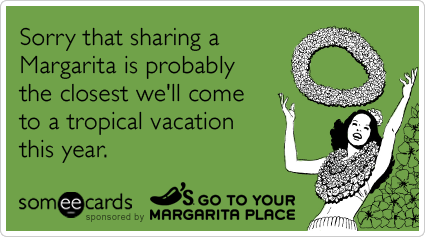 Sorry that sharing a Margarita is probably the closest we'll come to a tropical vacation this year