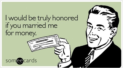 I would be truly honored if you married me for money