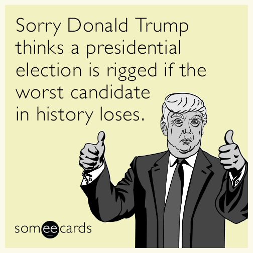 Sorry Donald Trump thinks a presidential election is rigged if the worst candidate in history loses.