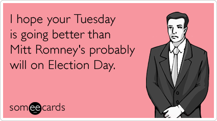I hope your Tuesday is going better than Mitt Romney's probably will on Election Day.