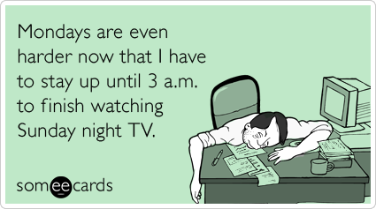 someecards.com - Mondays are even harder now that I have to stay up until 3 a.m. to finish watching Sunday night TV.