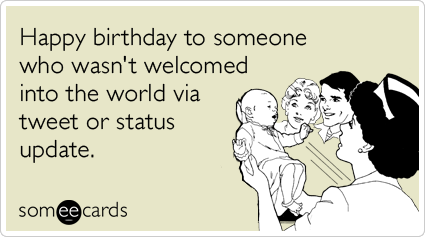 Happy birthday to someone who wasn't welcomed into the world via tweet or status update.