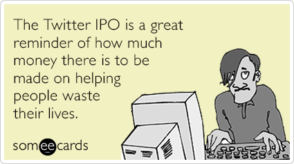 The Twitter IPO is a great reminder of how much money there is to be made on helping people waste their lives.