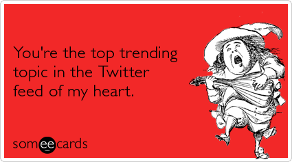 You're the top trending topic in the Twitter feed of my heart