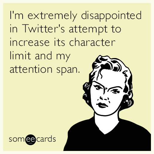 I'm extremely disappointed in Twitter's attempt to increase its character limit and my attention span.
