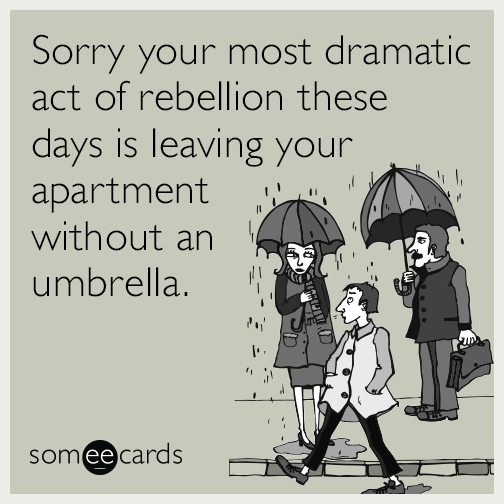 Sorry your most dramatic act of rebellion these days is leaving your apartment without an umbrella.