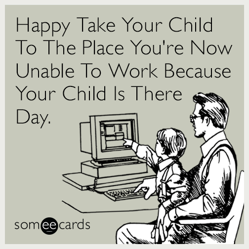 Happy Take Your Child To The Place You're Now Unable To Work Because Your Child Is There Day.