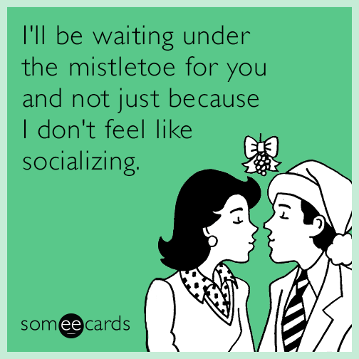 I'll be waiting under the mistletoe for you and not just because I don't feel like socializing.