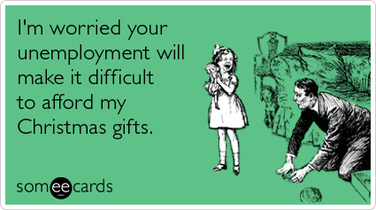 I'm worried your unemployment will make it difficult to afford my Christmas gifts