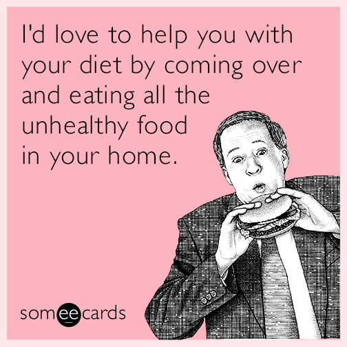 I'd love to help you with your diet by coming over and eating all the unhealthy food in your home.