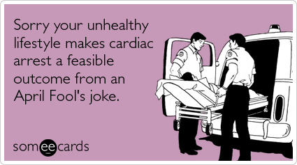 Sorry your unhealthy lifestyle makes cardiac arrest a feasible outcome from an April Fool's joke