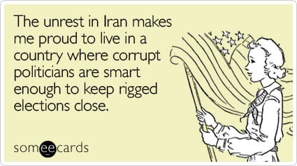 The unrest in Iran makes me proud to live in a country where corrupt politicians are smart enough to keep rigged elections close