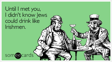 Until I met you, I didn't know Jews could drink like Irishmen