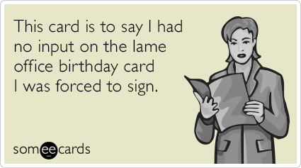 This card is to say I had no input on the lame office birthday card I was forced to sign.