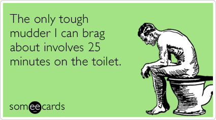 The only tough mudder I can brag about involves 25 minutes on the toilet.