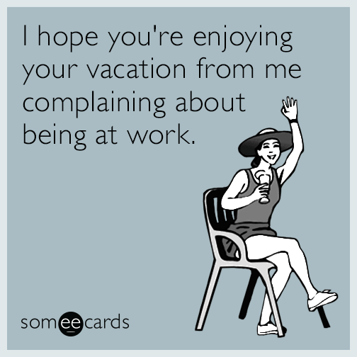 I hope you're enjoying your vacation from me complaining about being at work.