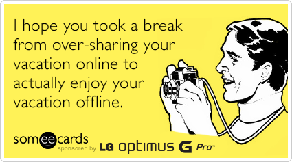 I hope you took a break from over-sharing your vacation online to enjoy your vacation offline.