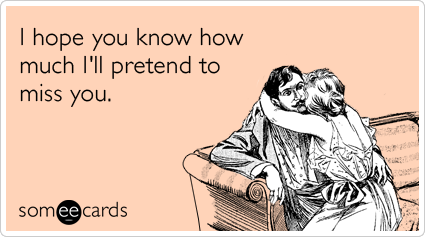 I hope you know how much I'll pretend to miss you.