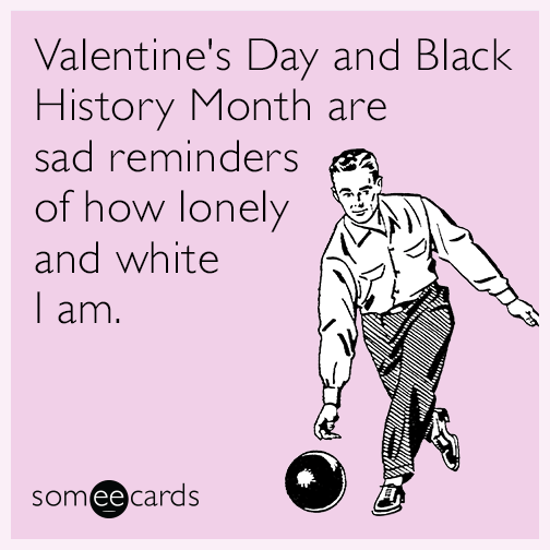 Valentine's Day and Black History Month are sad reminders of how lonely and white I am