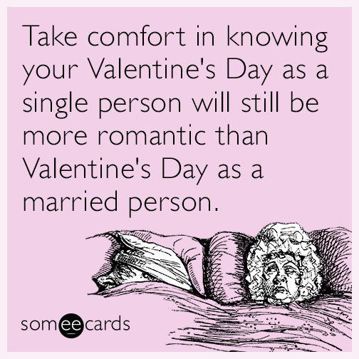 Take comfort in knowing your Valentine's Day as a single person will still be more romantic than Valentine's Day as a married person.